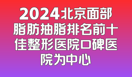 2024北京面部脂肪抽脂排名前十佳整形医院口碑医院为中心