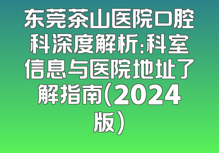 东莞茶山医院口腔科深度解析：科室信息与医院地址了解指南（2024版）