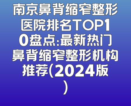 南京鼻背缩窄整形医院排名TOP10盘点：最新热门鼻背缩窄整形机构推荐（2024版）