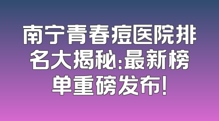 南宁青春痘医院排名大揭秘：最新榜单重磅发布！