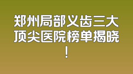 郑州局部义齿三大顶尖医院榜单揭晓！