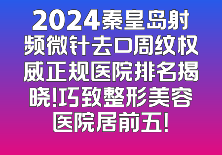 2024秦皇岛射频微针去口周纹权威正规医院排名揭晓！巧致整形美容医院居前五！