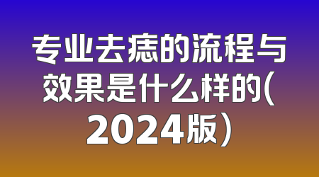 专业去痣的流程与效果是什么样的（2024版）