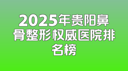 2025年贵阳鼻骨整形权威医院排名榜