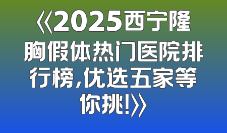 《2025西宁隆胸假体热门医院排行榜，优选五家等你挑！》