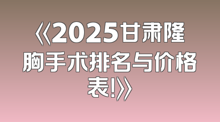 《2025甘肃隆胸手术排名与价格表！》
