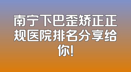 南宁下巴歪矫正正规医院排名分享给你!