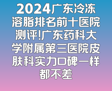 2024广东冷冻溶脂排名前十医院测评！广东药科大学附属第三医院皮肤科实力口碑一样都不差