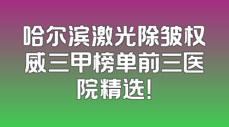 哈尔滨激光除皱权威三甲榜单前三医院精选！