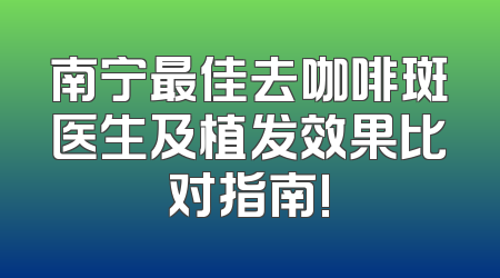 南宁最佳去咖啡斑医生及植发效果比对指南!
