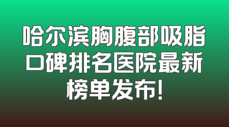 哈尔滨胸腹部吸脂口碑排名医院最新榜单发布！
