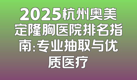 2025杭州奥美定隆胸医院排名指南：专业抽取与优质医疗