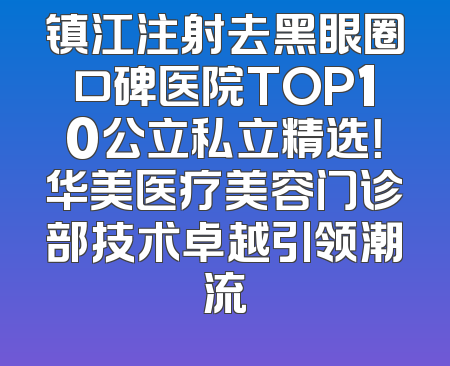 镇江注射去黑眼圈口碑医院TOP10公立私立精选！华美医疗美容门诊部技术卓越引领潮流