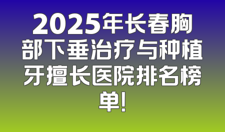 2025年长春胸部下垂治疗与种植牙擅长医院排名榜单！