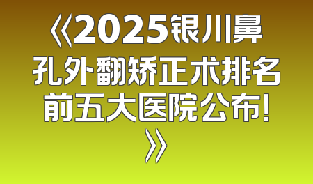 《2025银川鼻孔外翻矫正术排名前五大医院公布！》