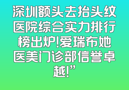 深圳额头去抬头纹医院综合实力排行榜出炉！爱瑞布她医美门诊部信誉卓越！”