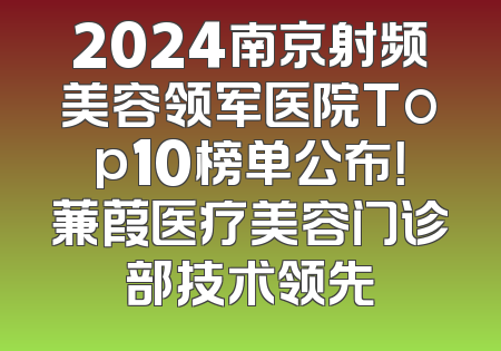 2024南京射频美容领军医院Top10榜单公布！蒹葭医疗美容门诊部技术领先