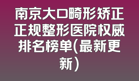 南京大口畸形矫正正规整形医院权威排名榜单（最新更新）