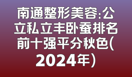 南通整形美容：公立私立丰卧蚕排名前十强平分秋色（2024年）