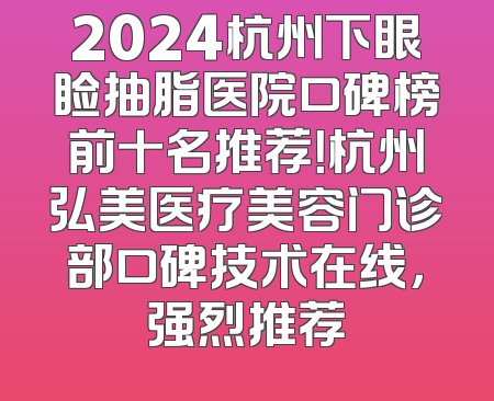2024杭州下眼睑抽脂医院口碑榜前十名推荐！杭州弘美医疗美容门诊部口碑技术在线，强烈推荐