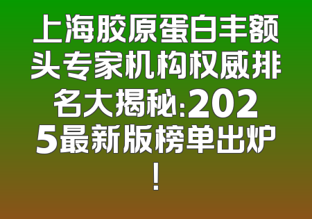 上海胶原蛋白丰额头专家机构权威排名大揭秘：2025最新版榜单出炉！