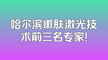 哈尔滨嫩肤激光技术前三名专家！