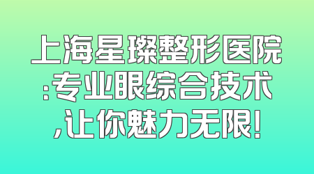 上海星璨整形医院：专业眼综合技术，让你魅力无限！