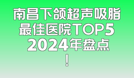 南昌下颌超声吸脂最佳医院TOP5 2024年盘点！