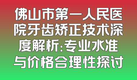 佛山市第一人民医院牙齿矫正技术深度解析：专业水准与价格合理性探讨