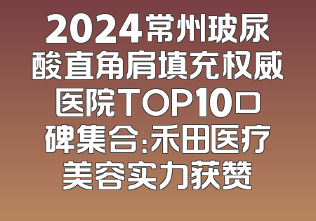2024常州玻尿酸直角肩填充权威医院TOP10口碑集合：禾田医疗美容实力获赞