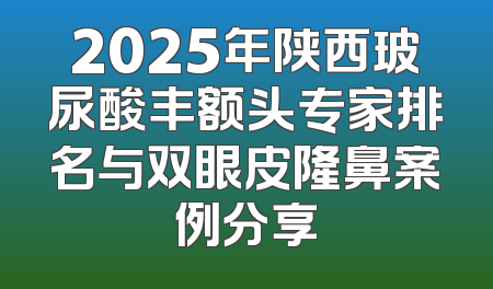 2025年陕西玻尿酸丰额头专家排名与双眼皮隆鼻案例分享