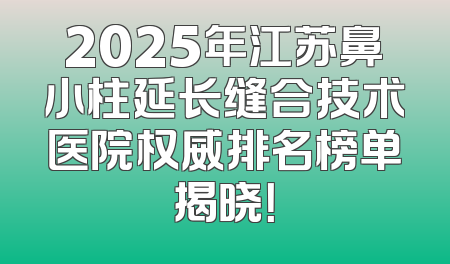 2025年江苏鼻小柱延长缝合技术医院权威排名榜单揭晓！