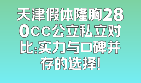 天津假体隆胸280cc公立私立对比：实力与口碑并存的选择！