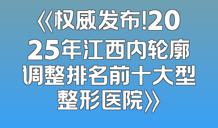 《权威发布！2025年江西内轮廓调整排名前十大型整形医院》