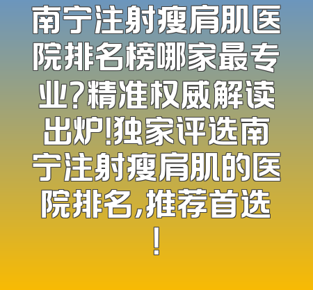 南宁注射瘦肩肌医院排名榜哪家最专业？精准权威解读出炉！独家评选南宁注射瘦肩肌的医院排名，推荐首选！