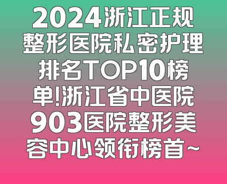 2024浙江正规整形医院私密护理排名TOP10榜单！浙江省中医院903医院整形美容中心领衔榜首~