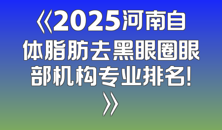 《2025河南自体脂肪去黑眼圈眼部机构专业排名！》