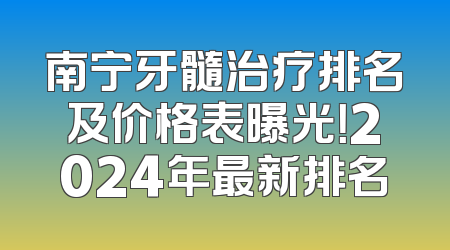 南宁牙髓治疗排名及价格表曝光！2024年最新排名