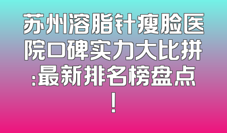 苏州溶脂针瘦脸医院口碑实力大比拼：最新排名榜盘点！