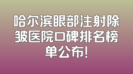 哈尔滨眼部注射除皱医院口碑排名榜单公布！