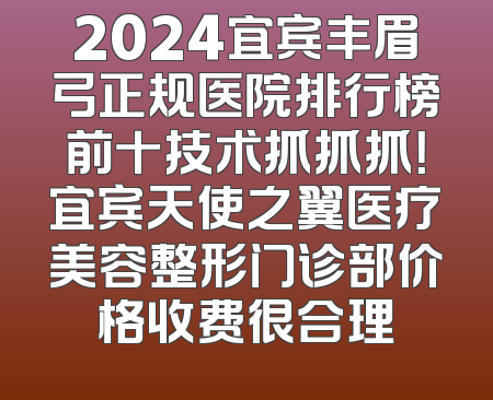 2024宜宾丰眉弓正规医院排行榜前十技术抓抓抓！宜宾天使之翼医疗美容整形门诊部价格收费很合理