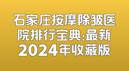 石家庄按摩除皱医院排行宝典：最新2024年收藏版
