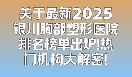 关于最新2025银川胸部塑形医院排名榜单出炉！热门机构大解密！