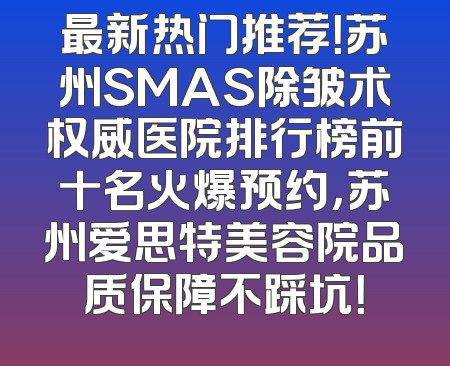 最新热门推荐！苏州SMAS除皱术权威医院排行榜前十名火爆预约，苏州爱思特美容院品质保障不踩坑！