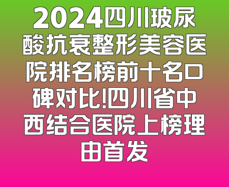 2024四川玻尿酸抗衰整形美容医院排名榜前十名口碑对比！四川省中西结合医院上榜理由首发