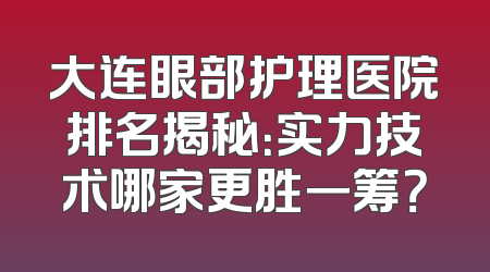 大连眼部护理医院排名揭秘：实力技术哪家更胜一筹？