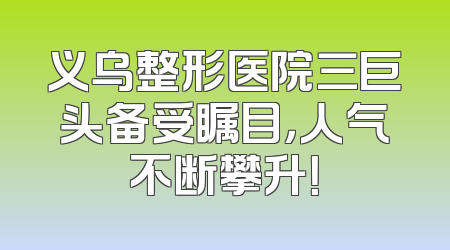 义乌整形医院三巨头备受瞩目，人气不断攀升！