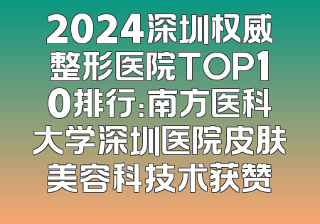 2024深圳权威整形医院TOP10排行：南方医科大学深圳医院皮肤美容科技术获赞