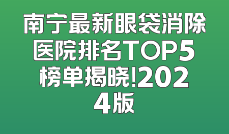 南宁最新眼袋消除医院排名TOP5榜单揭晓！2024版