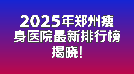 2025年郑州瘦身医院最新排行榜揭晓！